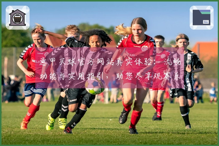 意甲买球官方网站真实体验：流畅功能与实用指引，助您尽享观赛乐趣