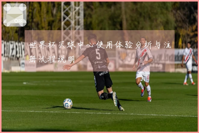 世界杯买球中心使用体验分析与注册流程说明