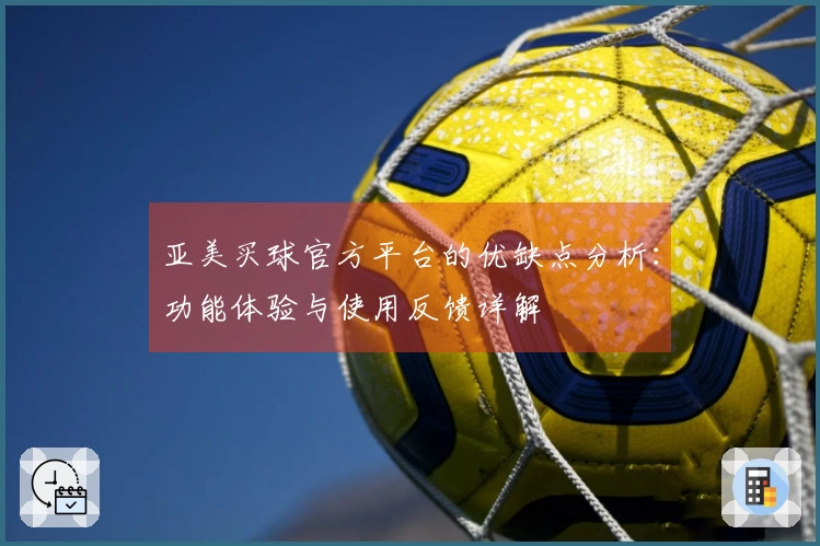 亚美买球官方平台的优缺点分析：功能体验与使用反馈详解