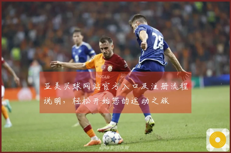 亚美买球网站官方入口及注册流程说明，轻松开始您的运动之旅