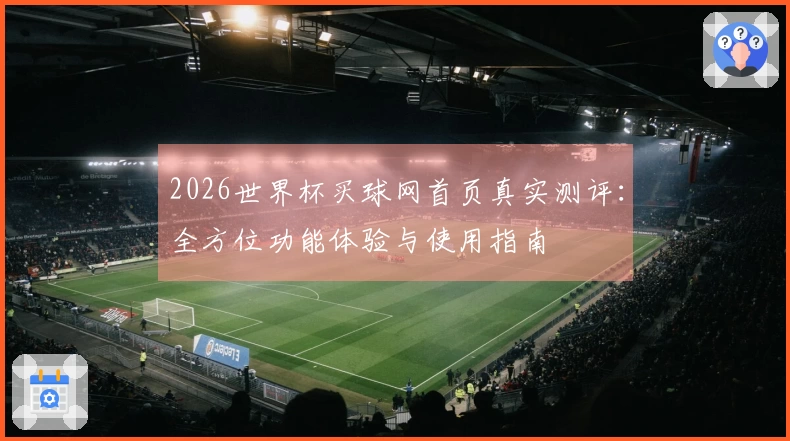 2026世界杯买球网首页真实测评：全方位功能体验与使用指南