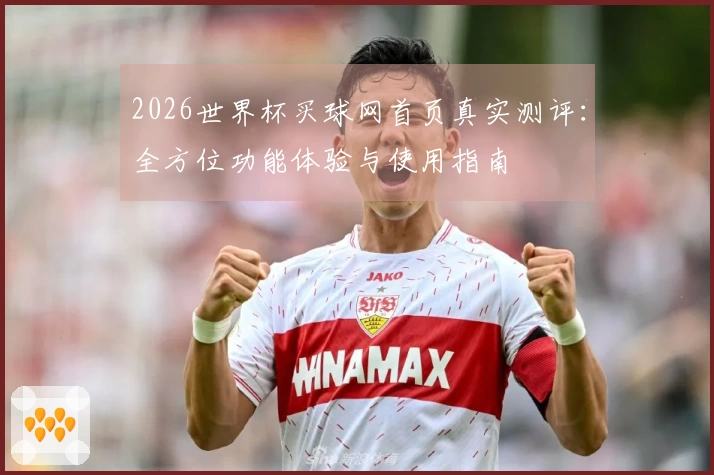 2026世界杯买球网首页真实测评：全方位功能体验与使用指南