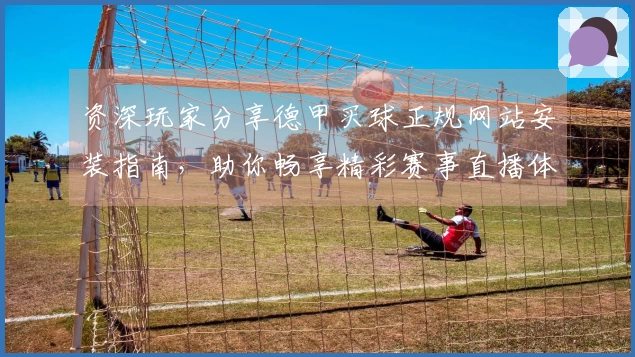 资深玩家分享德甲买球正规网站安装指南，助你畅享精彩赛事直播体验
