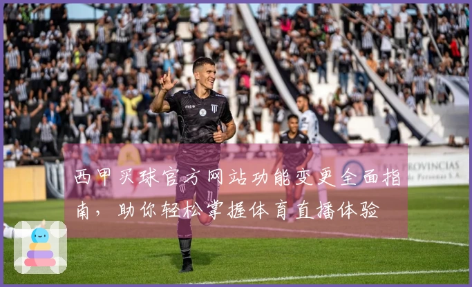 西甲买球官方网站功能变更全面指南，助你轻松掌握体育直播体验