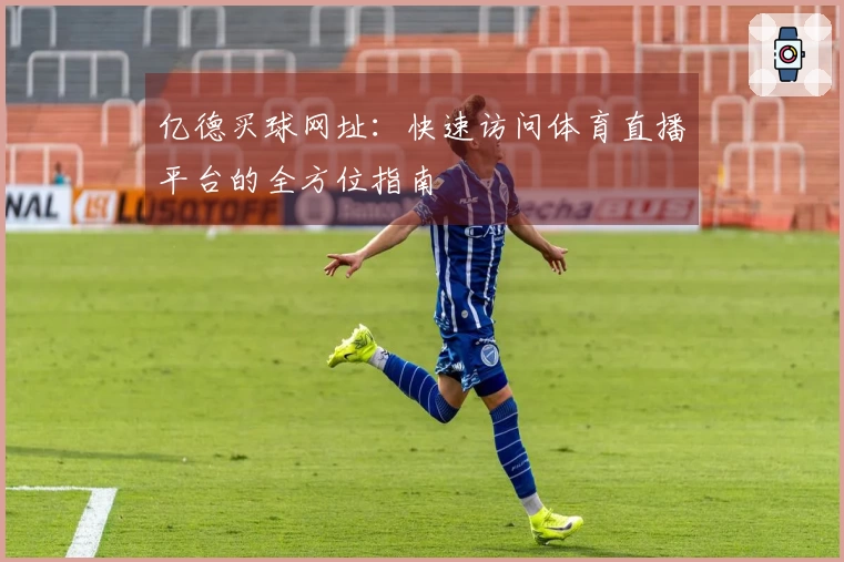 亿德买球网址：快速访问体育直播平台的全方位指南