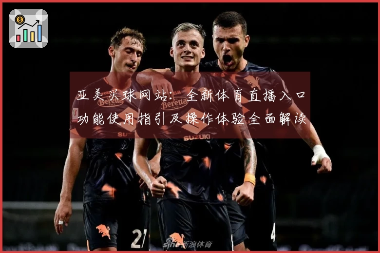 亚美买球网站：全新体育直播入口功能使用指引及操作体验全面解读