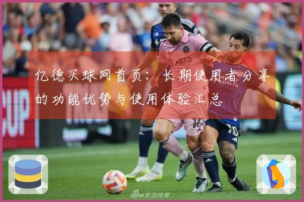 亿德买球网首页：长期使用者分享的功能优势与使用体验汇总