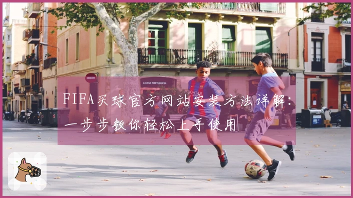 FIFA买球官方网站安装方法详解：一步步教你轻松上手使用