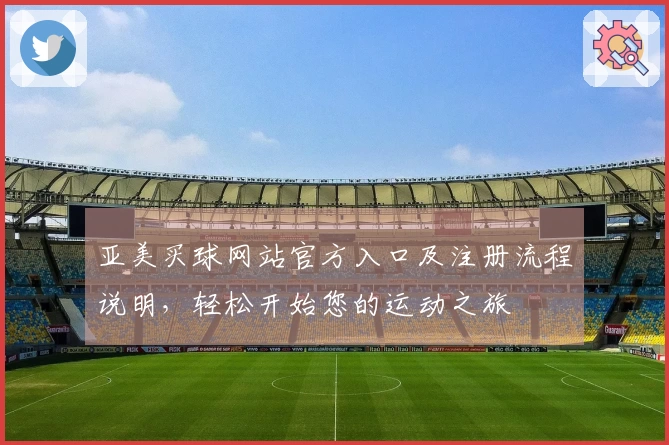 亚美买球网站官方入口及注册流程说明，轻松开始您的运动之旅