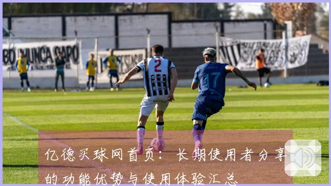 亿德买球网首页：长期使用者分享的功能优势与使用体验汇总