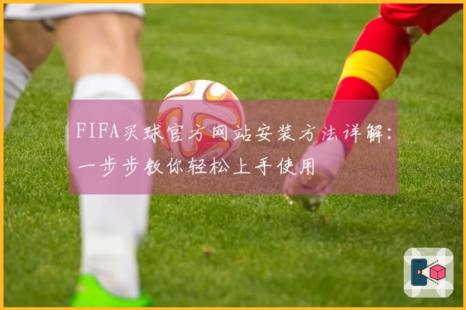 FIFA买球官方网站安装方法详解：一步步教你轻松上手使用